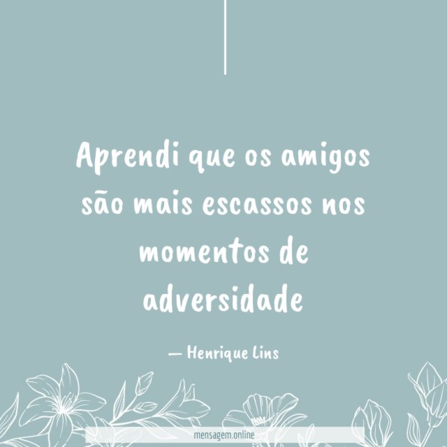 Aprendi que os amigos são mais escassos nos momentos de adversidade