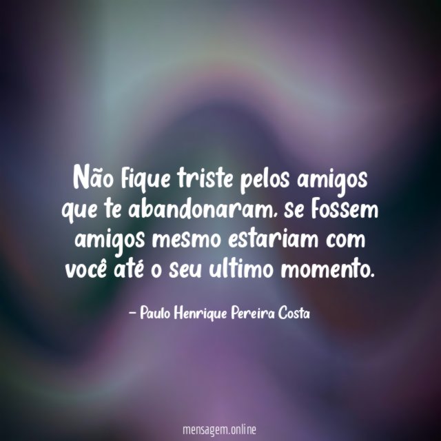 Não fique triste pelos amigos que te abandonaram
