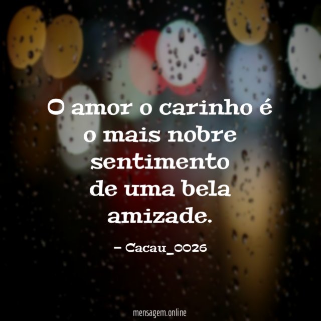O amor o carinho é o mais nobre sentimento de uma bela amizade