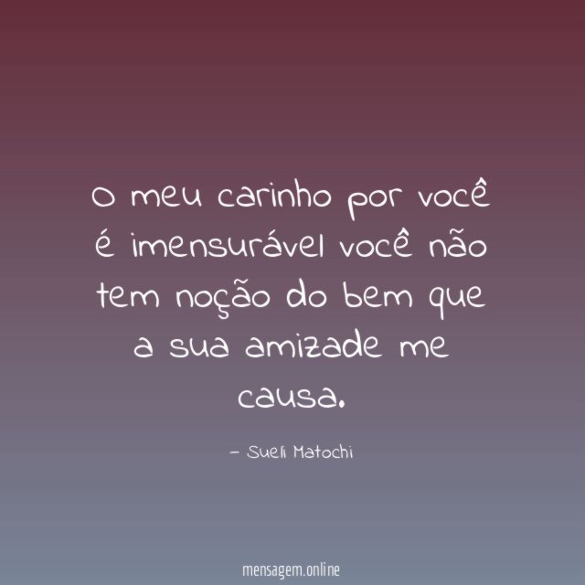 O meu carinho por você é imensurável você não