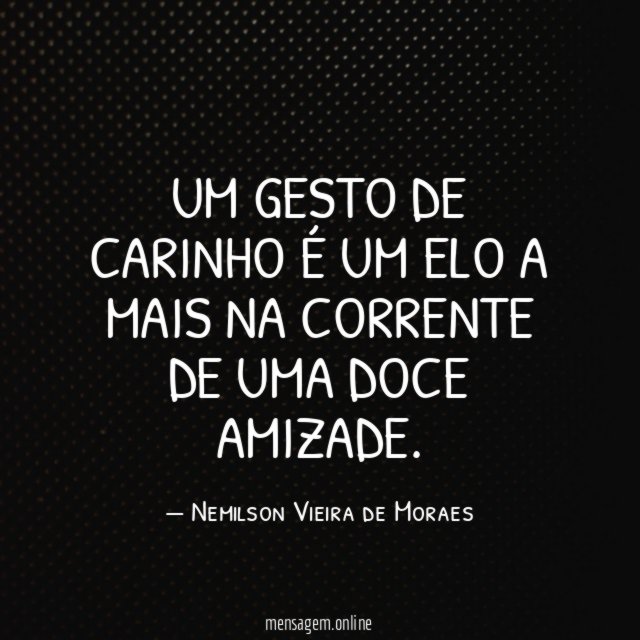 Um gesto de carinho é um elo a mais na corrente de uma doce amizade.