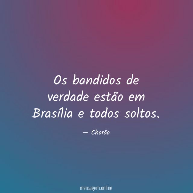 Os bandidos de verdade estão em Brasília e todos soltos