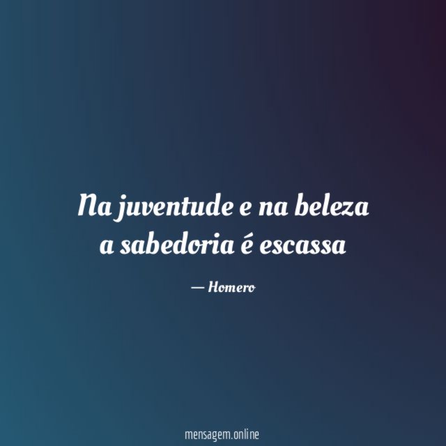 Na juventude e na beleza a sabedoria é escassa