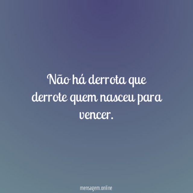 Não há derrota que derrote quem nasceu para vencer