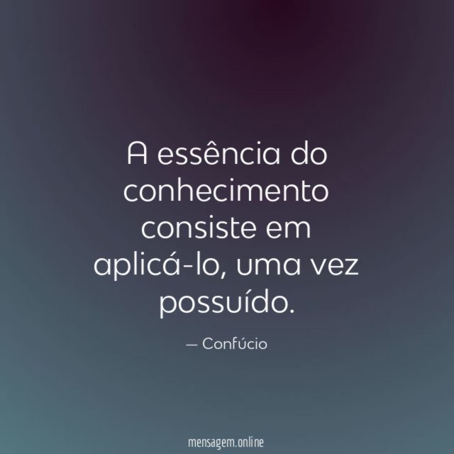 A essência do conhecimento consiste em aplicá-lo