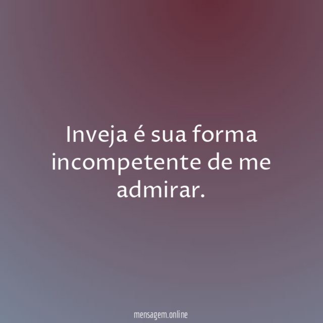 Inveja é sua forma incompetente de me admirar