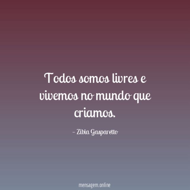 Todos somos livres e vivemos no mundo que criamos