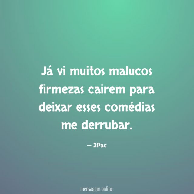 Já vi muitos malucos firmezas cairem para deixar esses