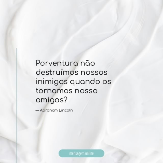 Porventura não destruímos nossos inimigos quando os tornamos nosso amigos