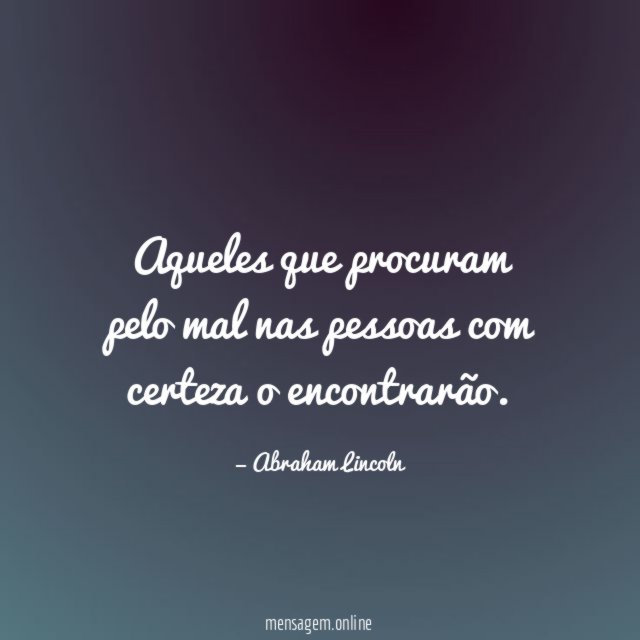 Aqueles que procuram pelo mal nas pessoas com certeza o encontrarão