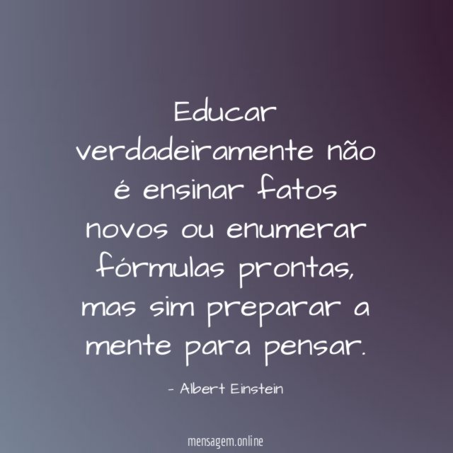 Educar verdadeiramente não é ensinar fatos novos ou enumerar fórmulas prontas