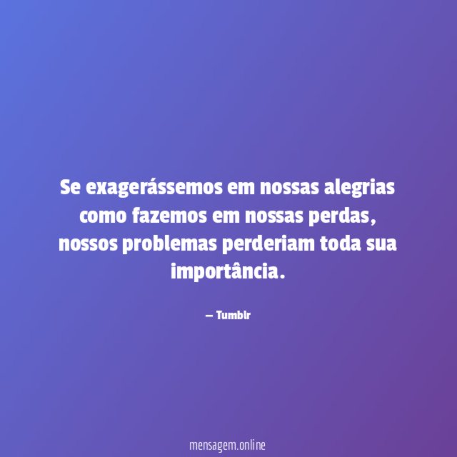 Se exagerássemos em nossas alegrias como fazemos em nossas perdas
