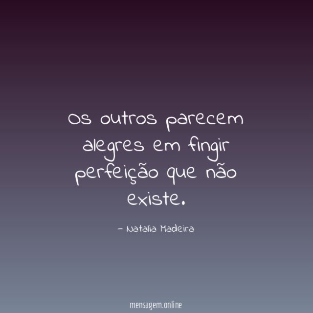 Os outros parecem alegres em fingir perfeição que não existe