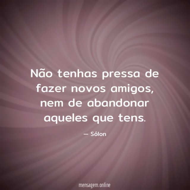 Não tenhas pressa de fazer novos amigos