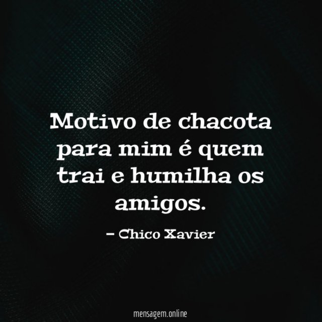 Motivo de chacota para mim é quem trai e humilha os amigos