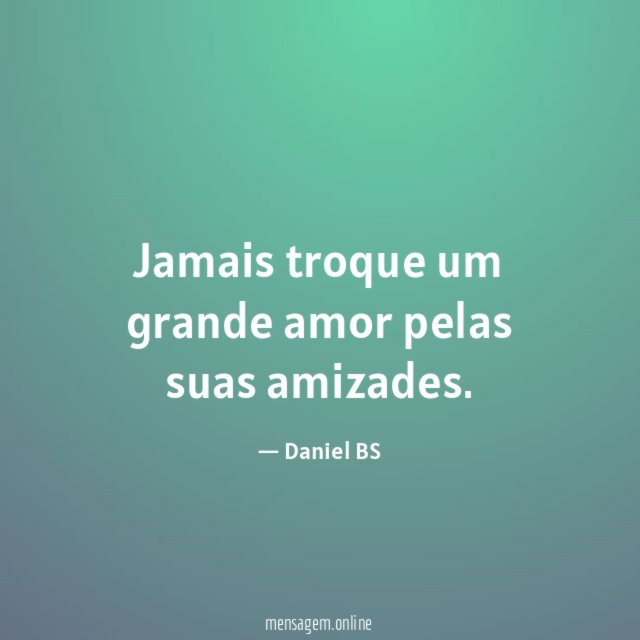 Jamais troque um grande amor pelas suas amizades