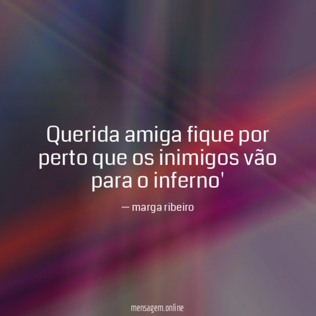 Querida amiga fique por perto que os inimigos