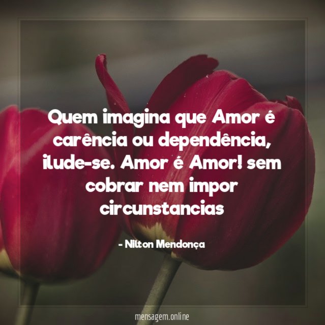 Quem imagina que Amor é carência ou dependência