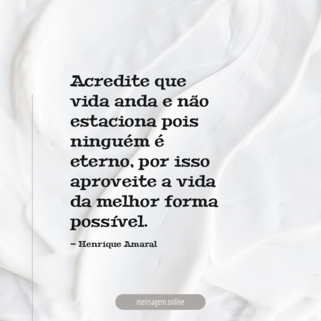 Acredite que vida anda e não estaciona pois ninguém é eterno