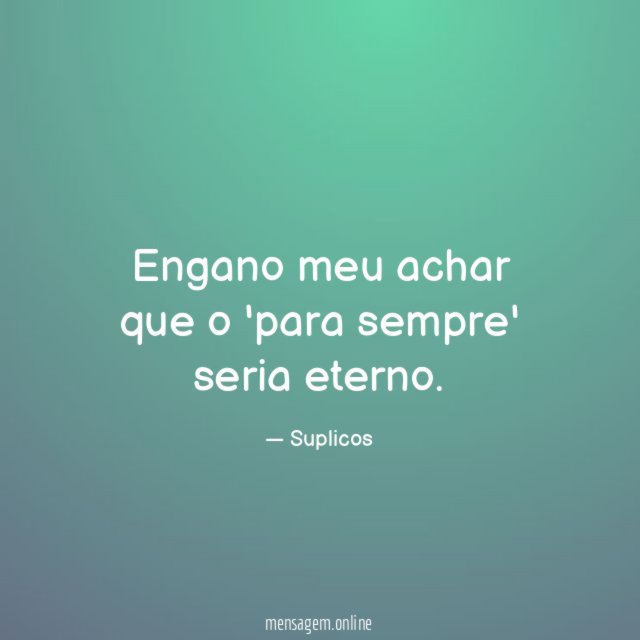 Engano meu achar que o 'para sempre' seria eterno