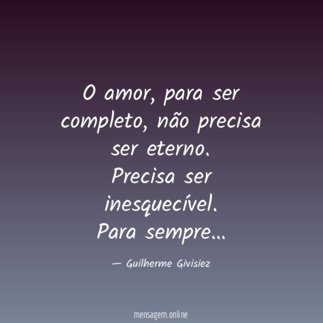O amor, para ser completo, não precisa ser eterno. Precisa ser inesquecível.