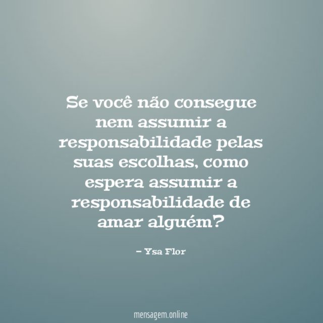 Se você não consegue nem assumir a responsabilidade pelas suas escolhas