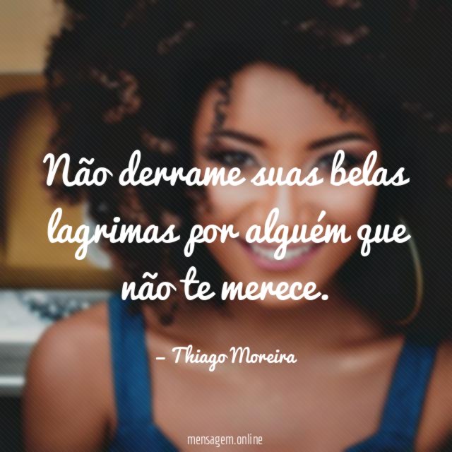 Não derrame suas belas lagrimas por alguém que
