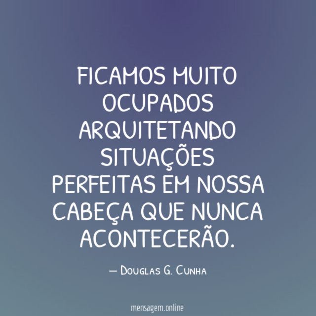 Ficamos muito ocupados arquitetando situações perfeitas em nossa