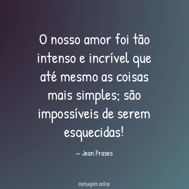O nosso amor foi tão intenso e incrível