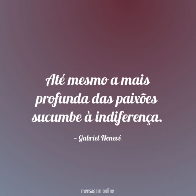 Até mesmo a mais profunda das paixões sucumbe à indiferença