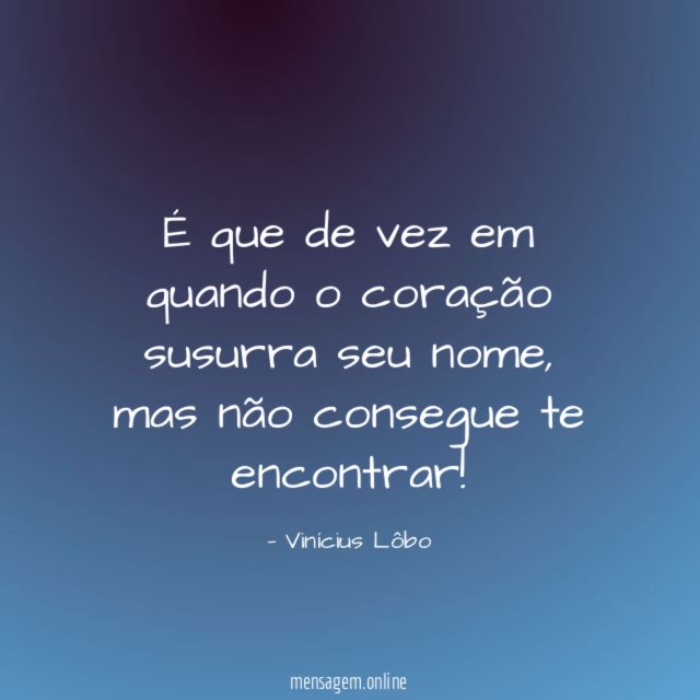 É que de vez em quando o coração susurra seu nome
