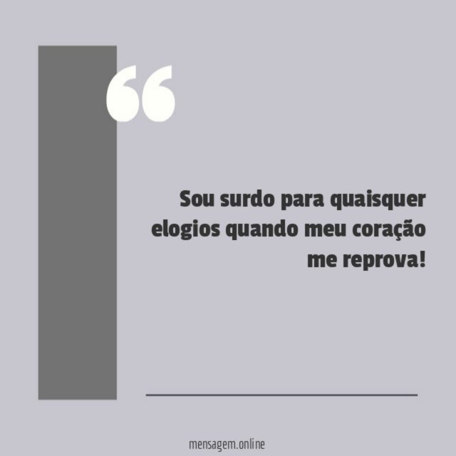 Sou surdo para quaisquer elogios quando meu coração me reprova
