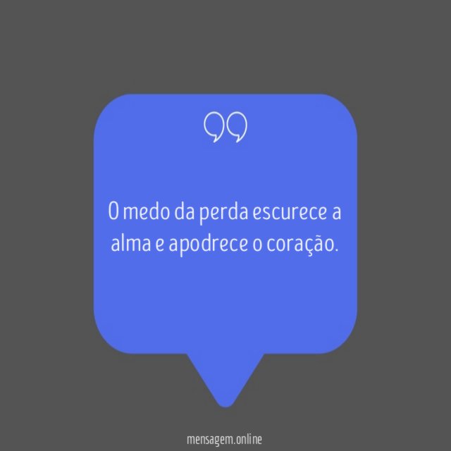 O medo da perda escurece a alma e apodrece o coração