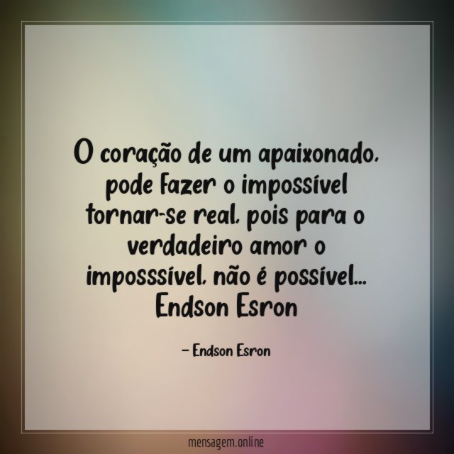 O coração de um apaixonado, pode fazer o impossível tornar-se real, pois para o verdadeiro amor o imposssível, não é possível…