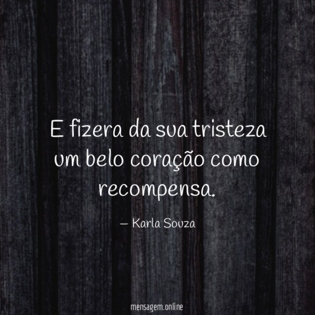 E fizera da sua tristeza um belo coração como recompensa