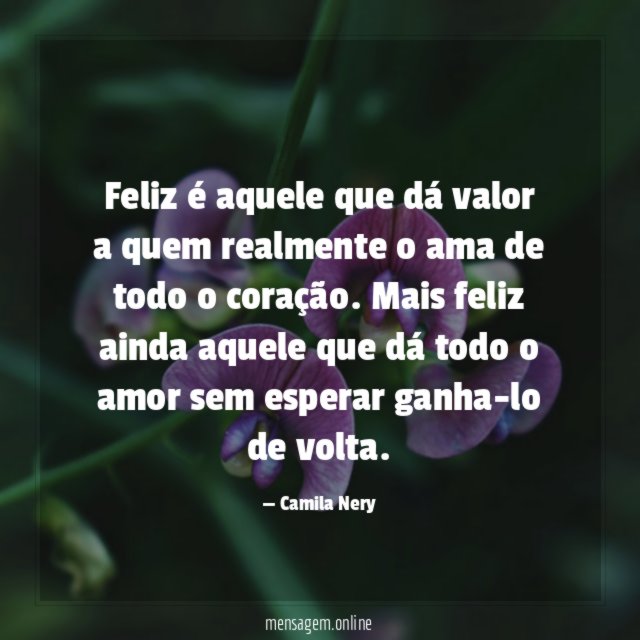 Feliz é aquele que dá valor a quem