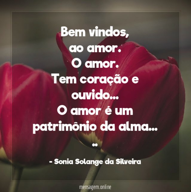 Bem vindos,
ao amor.
O amor.
Tem coração e ouvido…
O amor é um patrimônio da alma…