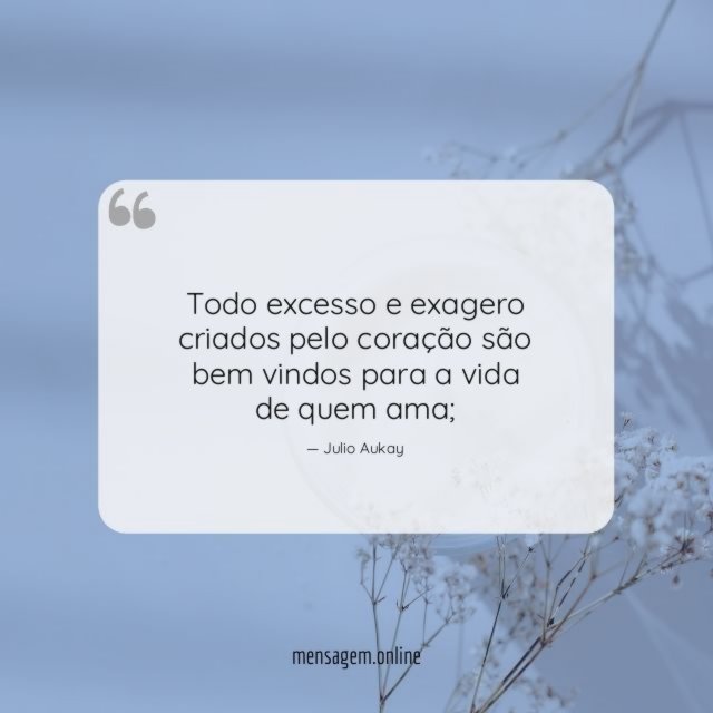Todo excesso e exagero criados pelo coração são