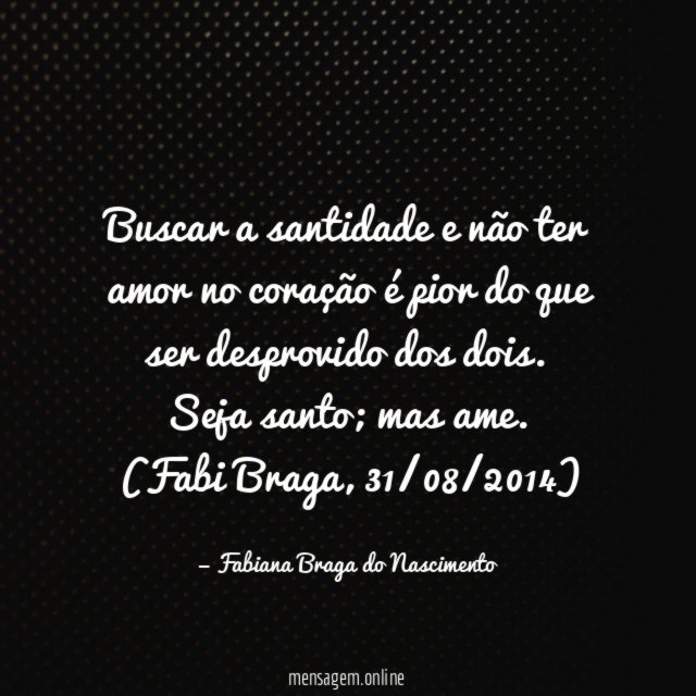 Buscar a santidade e não ter amor no coração é pior do que ser desprovido dos dois.
Seja santo; mas ame.