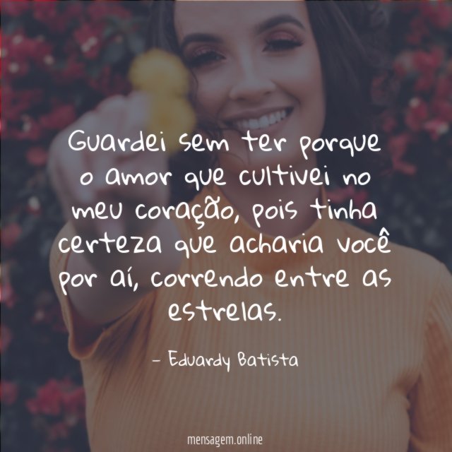 Guardei sem ter porque o amor que cultivei no meu coração