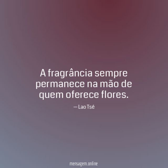 A fragrância sempre permanece na mão de quem oferece flores