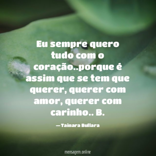 Eu sempre quero tudo com o coração..porque é assim que se tem que querer, querer com amor, querer com carinho..