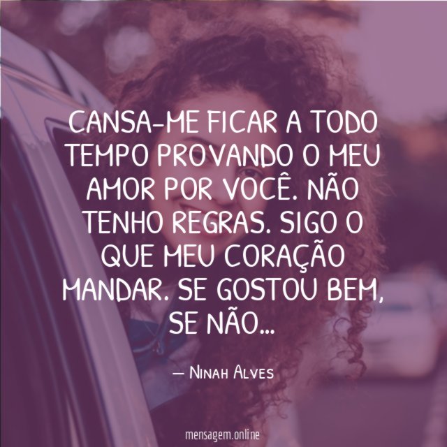 Cansa-me ficar a todo tempo provando o meu amor por você