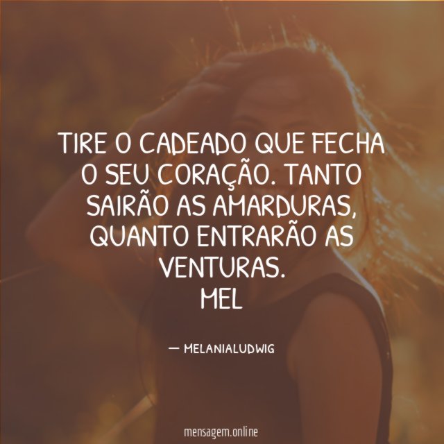 Tire o cadeado que fecha o seu coração. Tanto sairão as amarduras, quanto entrarão as venturas.