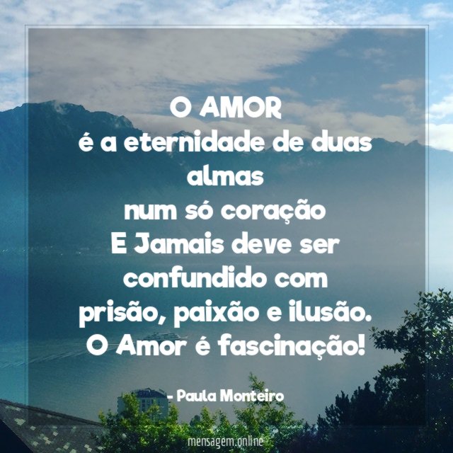 O AMOR
é a eternidade de duas almas
num só coração
E Jamais deve ser confundido com
prisão , paixão e ilusão.