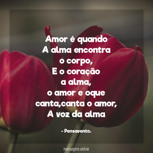 Amor é quando
A alma encontra
o corpo,