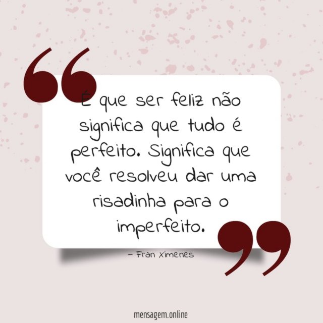 É que ser feliz não significa que tudo é perfeito