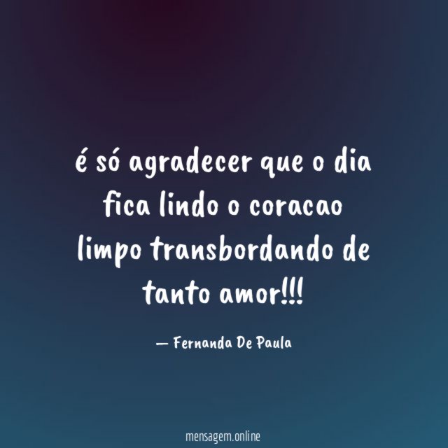 é só agradecer que o dia fica lindo o coracao