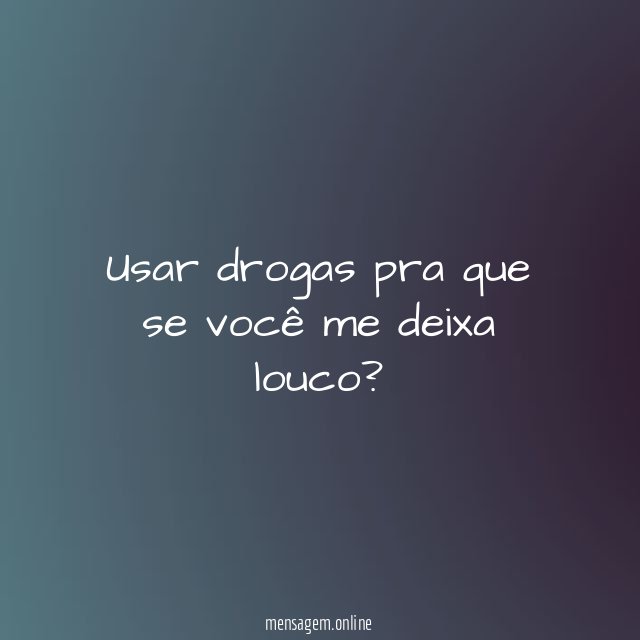 Usar drogas pra que se você me deixa louco