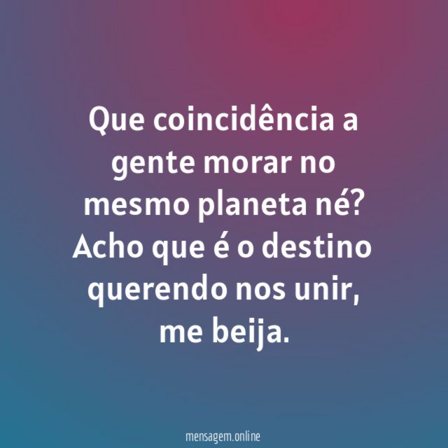 Que coincidência a gente morar no mesmo planeta né